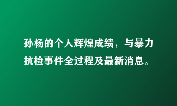 孙杨的个人辉煌成绩，与暴力抗检事件全过程及最新消息。