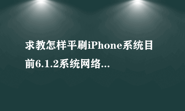 求教怎样平刷iPhone系统目前6.1.2系统网络极其不稳定……