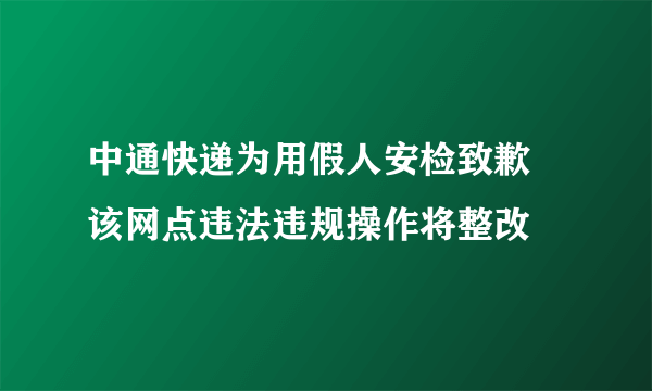 中通快递为用假人安检致歉 该网点违法违规操作将整改