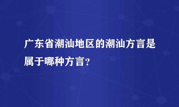 广东省潮汕地区的潮汕方言是属于哪种方言？