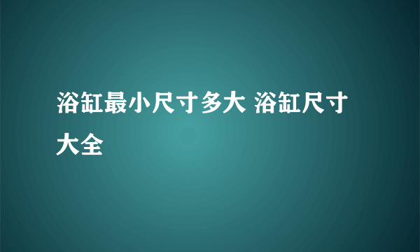 浴缸最小尺寸多大 浴缸尺寸大全