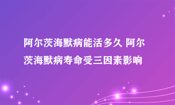 阿尔茨海默病能活多久 阿尔茨海默病寿命受三因素影响