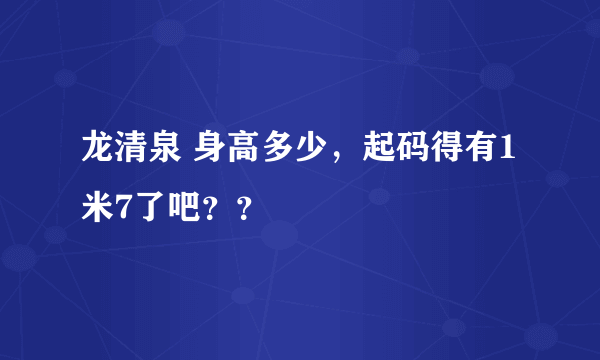 龙清泉 身高多少，起码得有1米7了吧？？