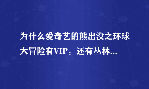 为什么爱奇艺的熊出没之环球大冒险有VIP。还有丛林总动员和第一部。