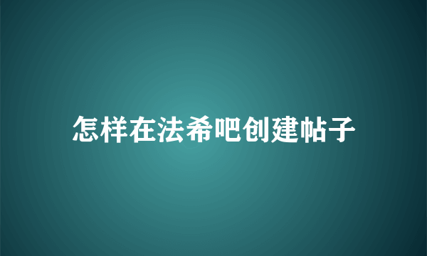 怎样在法希吧创建帖子