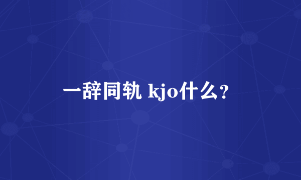 一辞同轨 kjo什么？