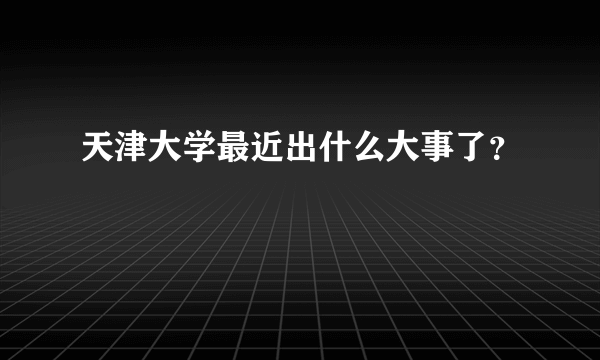 天津大学最近出什么大事了？