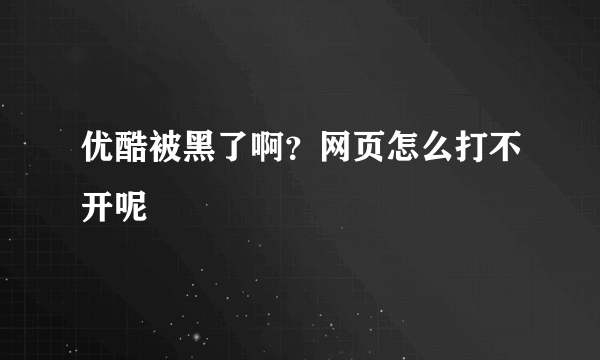 优酷被黑了啊？网页怎么打不开呢