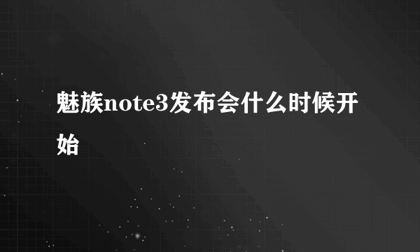 魅族note3发布会什么时候开始