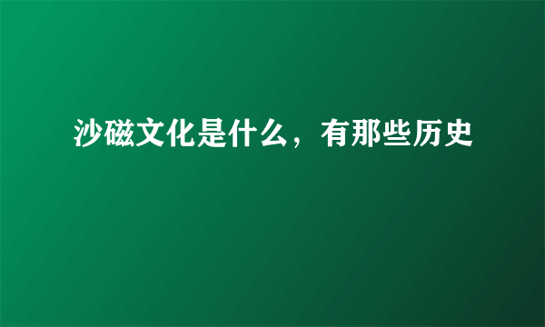 沙磁文化是什么，有那些历史