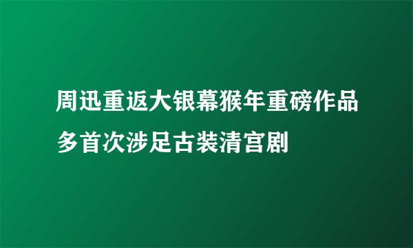 周迅重返大银幕猴年重磅作品多首次涉足古装清宫剧