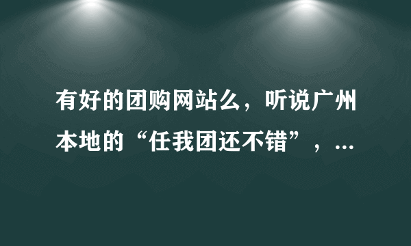 有好的团购网站么，听说广州本地的“任我团还不错”，有去消费过的么，服务怎样？