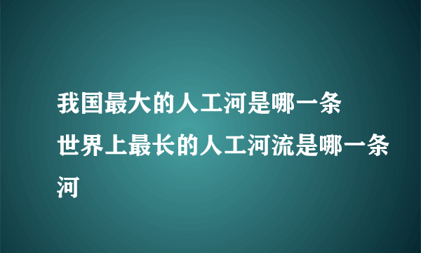 我国最大的人工河是哪一条 世界上最长的人工河流是哪一条河