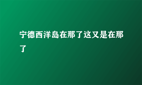 宁德西洋岛在那了这又是在那了