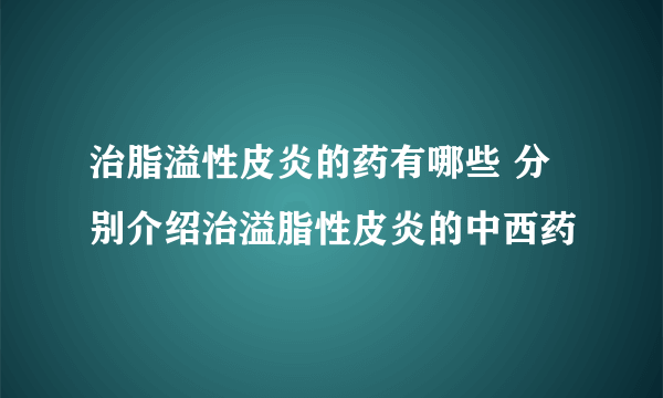 治脂溢性皮炎的药有哪些 分别介绍治溢脂性皮炎的中西药