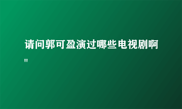 请问郭可盈演过哪些电视剧啊