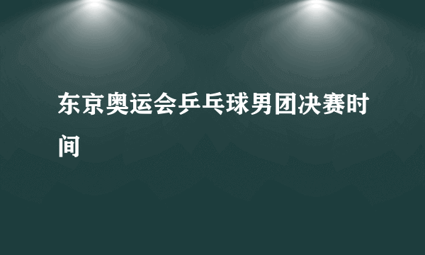 东京奥运会乒乓球男团决赛时间