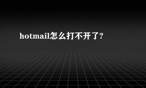 hotmail怎么打不开了?