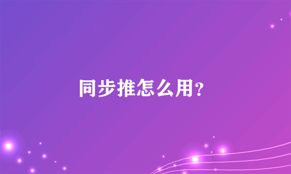 同步推怎么用？