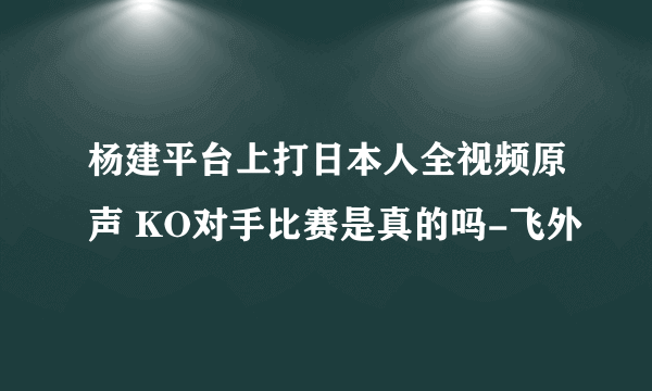 杨建平台上打日本人全视频原声 KO对手比赛是真的吗-飞外