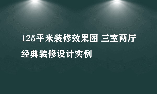 125平米装修效果图 三室两厅经典装修设计实例