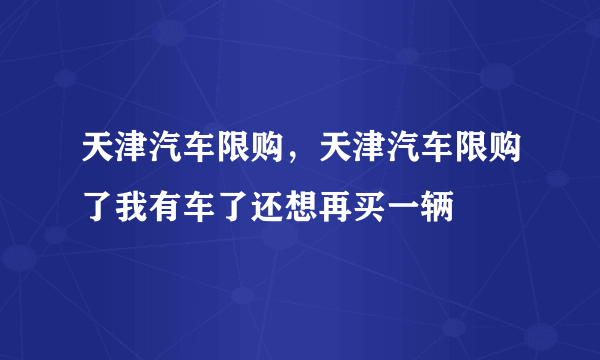 天津汽车限购，天津汽车限购了我有车了还想再买一辆