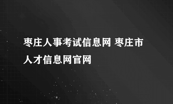 枣庄人事考试信息网 枣庄市人才信息网官网