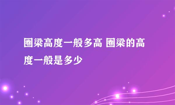 圈梁高度一般多高 圈梁的高度一般是多少