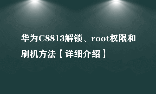 华为C8813解锁、root权限和刷机方法【详细介绍】