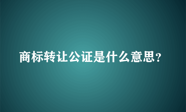 商标转让公证是什么意思？