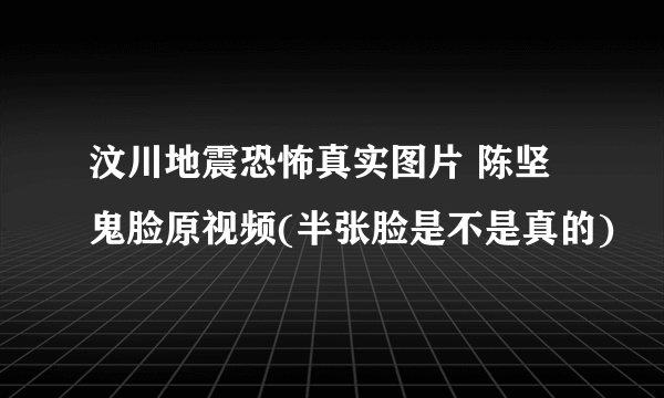 汶川地震恐怖真实图片 陈坚鬼脸原视频(半张脸是不是真的)