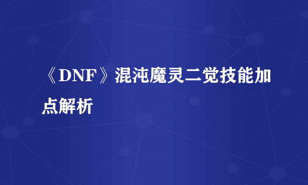 《DNF》混沌魔灵二觉技能加点解析