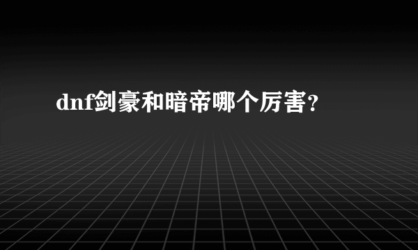 dnf剑豪和暗帝哪个厉害？