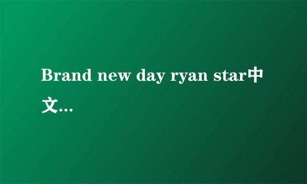 Brand new day ryan star中文对照歌词（电视上翻译的那个）