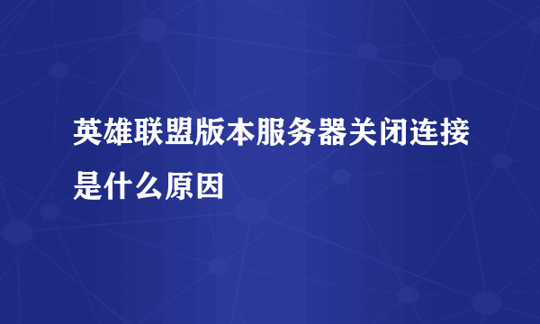 英雄联盟版本服务器关闭连接是什么原因