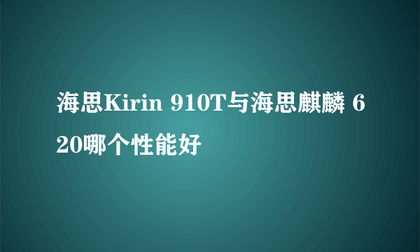 海思Kirin 910T与海思麒麟 620哪个性能好