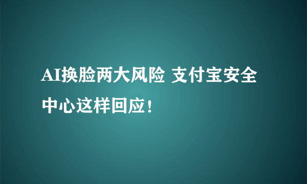 AI换脸两大风险 支付宝安全中心这样回应！