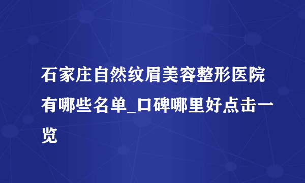 石家庄自然纹眉美容整形医院有哪些名单_口碑哪里好点击一览