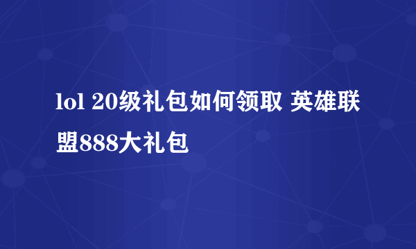 lol 20级礼包如何领取 英雄联盟888大礼包