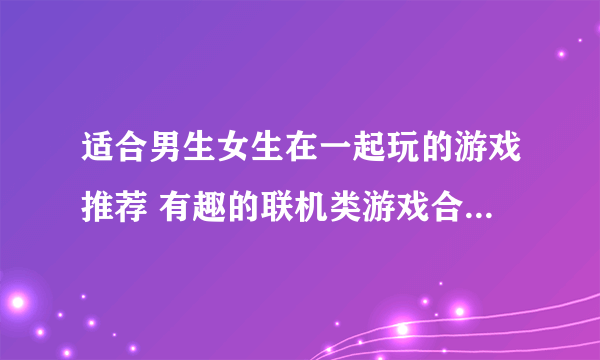 适合男生女生在一起玩的游戏推荐 有趣的联机类游戏合集2023