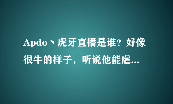 Apdo丶虎牙直播是谁？好像很牛的样子，听说他能虐faker？