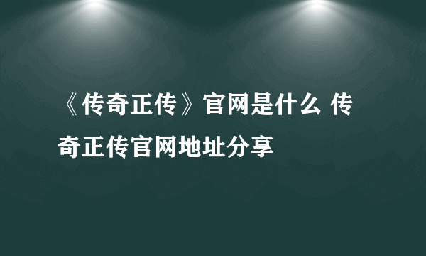 《传奇正传》官网是什么 传奇正传官网地址分享