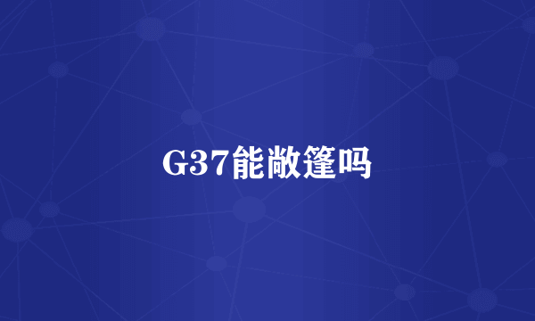 G37能敞篷吗