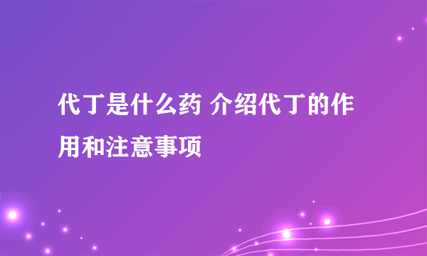 代丁是什么药 介绍代丁的作用和注意事项