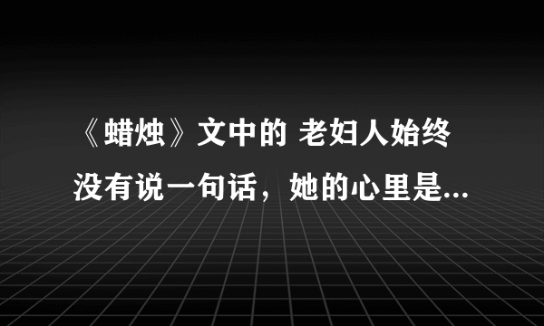 《蜡烛》文中的 老妇人始终没有说一句话，她的心里是怎么想的