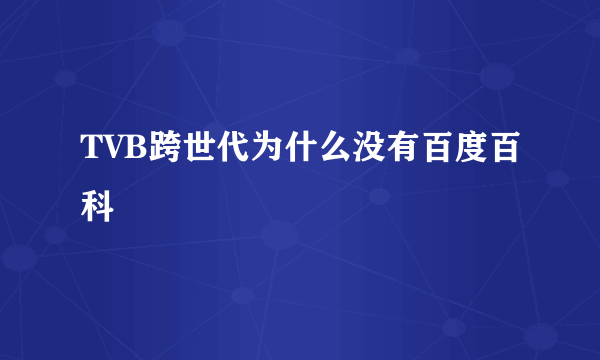 TVB跨世代为什么没有百度百科