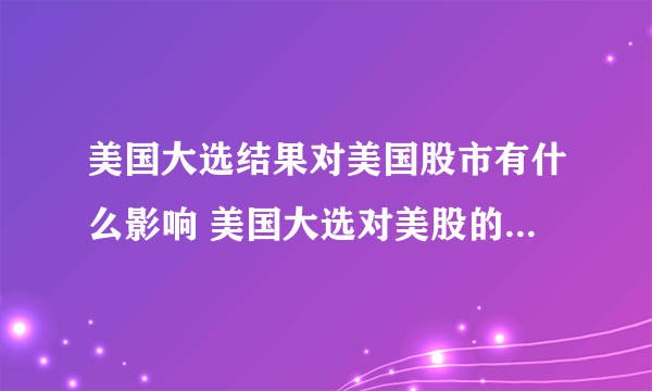 美国大选结果对美国股市有什么影响 美国大选对美股的影响分析