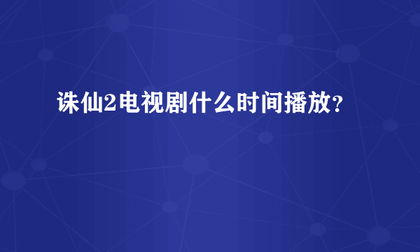 诛仙2电视剧什么时间播放？