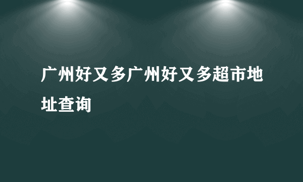 广州好又多广州好又多超市地址查询