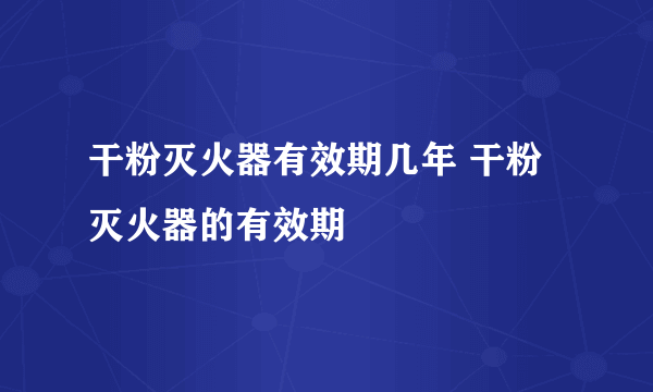 干粉灭火器有效期几年 干粉灭火器的有效期